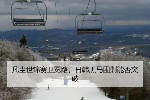 凡尘世锦赛卫冕路，日韩黑马围剿能否突破