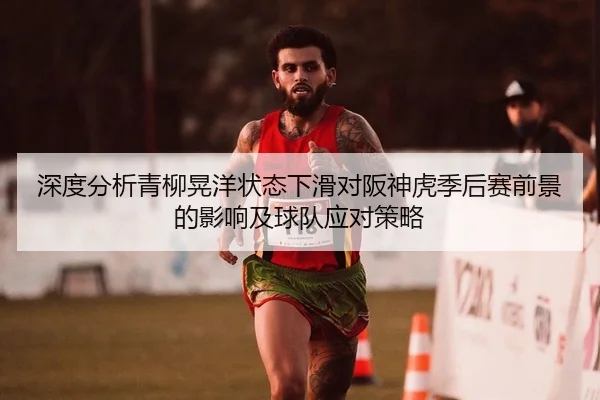 深度分析青柳晃洋状态下滑对阪神虎季后赛前景的影响及球队应对策略